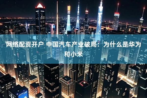 网络配资开户 中国汽车产业破局：为什么是华为和小米
