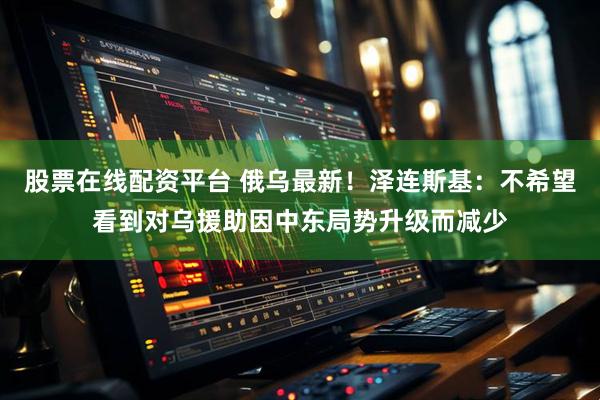 股票在线配资平台 俄乌最新！泽连斯基：不希望看到对乌援助因中东局势升级而减少