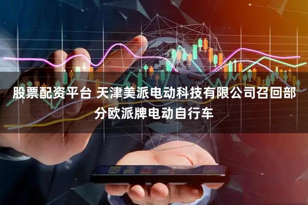 股票配资平台 天津美派电动科技有限公司召回部分欧派牌电动自行车