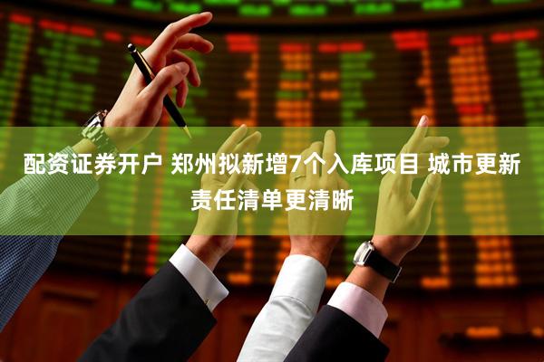 配资证券开户 郑州拟新增7个入库项目 城市更新责任清单更清晰