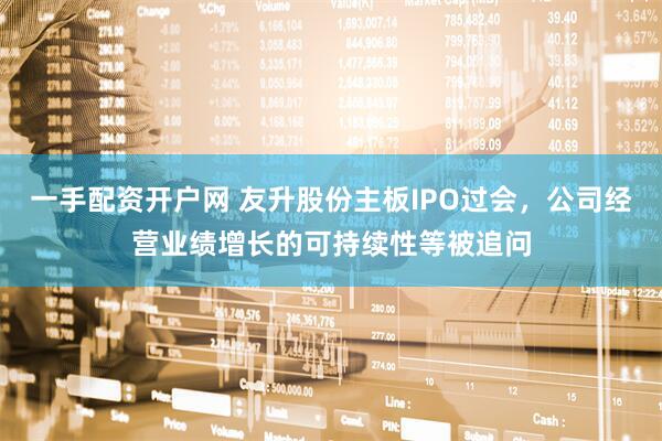 一手配资开户网 友升股份主板IPO过会，公司经营业绩增长的可持续性等被追问