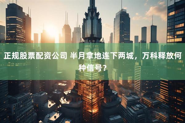 正规股票配资公司 半月拿地连下两城，万科释放何种信号？