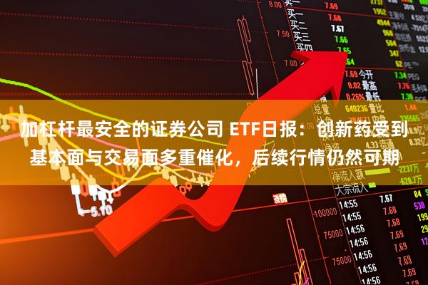 加杠杆最安全的证券公司 ETF日报：创新药受到基本面与交易面多重催化，后续行情仍然可期