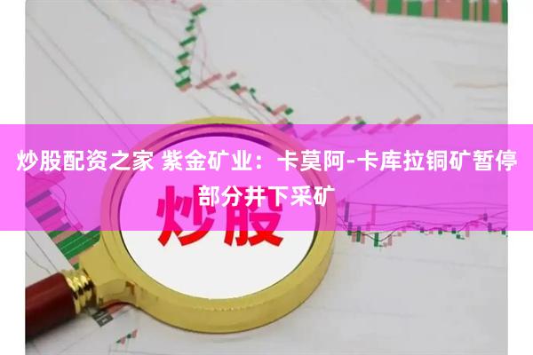 炒股配资之家 紫金矿业：卡莫阿-卡库拉铜矿暂停部分井下采矿