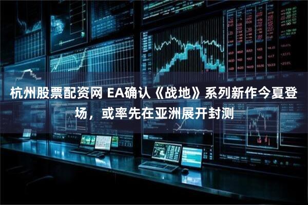 杭州股票配资网 EA确认《战地》系列新作今夏登场，或率先在亚洲展开封测
