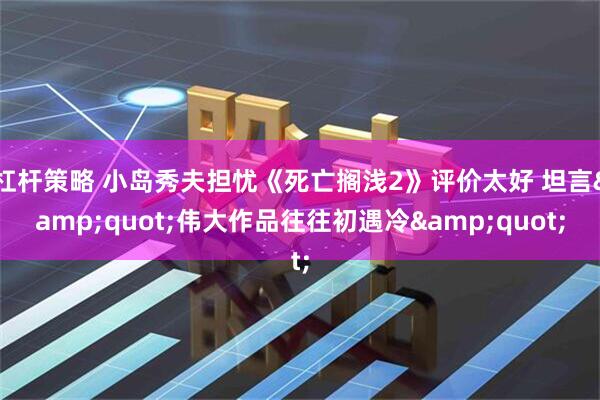 杠杆策略 小岛秀夫担忧《死亡搁浅2》评价太好 坦言"伟大作品往往初遇冷"