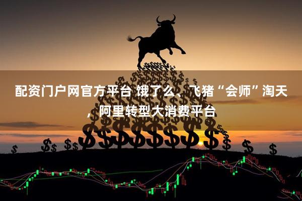 配资门户网官方平台 饿了么、飞猪“会师”淘天，阿里转型大消费平台