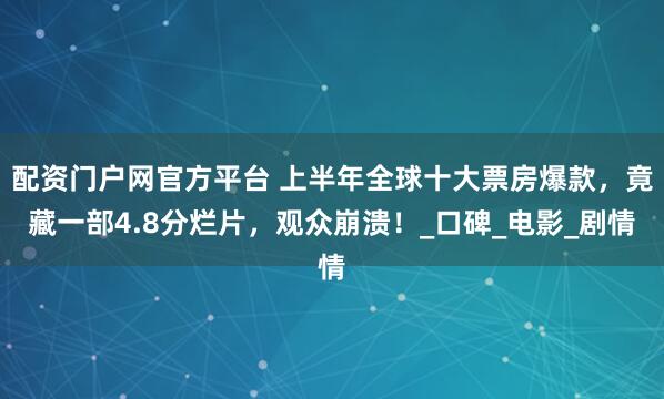 配资门户网官方平台 上半年全球十大票房爆款，竟藏一部4.8分烂片，观众崩溃！_口碑_电影_剧情