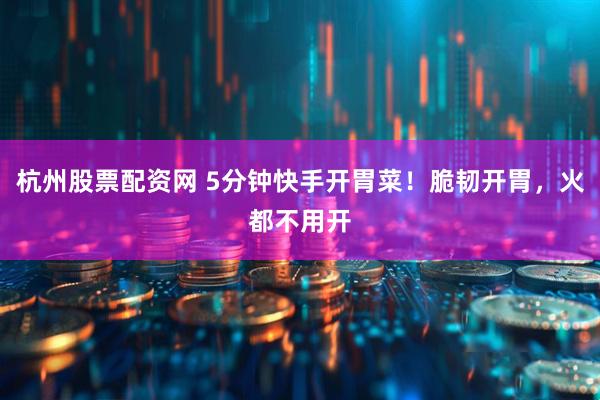杭州股票配资网 5分钟快手开胃菜！脆韧开胃，火都不用开