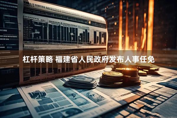 杠杆策略 福建省人民政府发布人事任免
