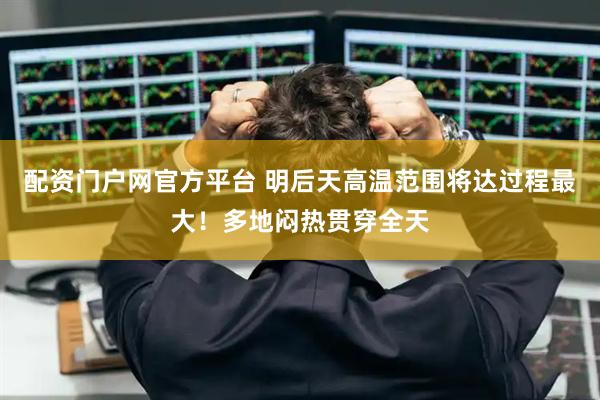 配资门户网官方平台 明后天高温范围将达过程最大！多地闷热贯穿全天