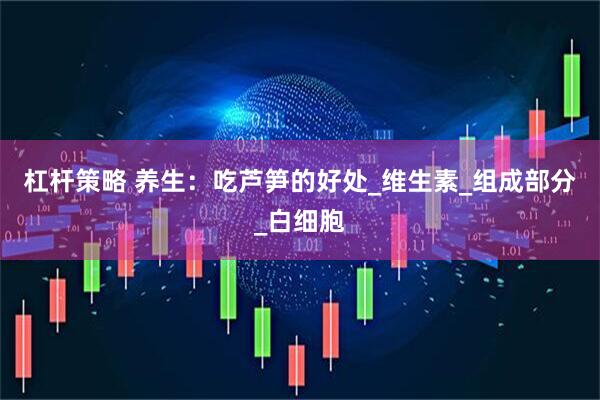 杠杆策略 养生：吃芦笋的好处_维生素_组成部分_白细胞