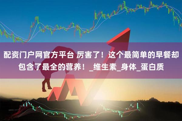 配资门户网官方平台 厉害了！这个最简单的早餐却包含了最全的营养！_维生素_身体_蛋白质