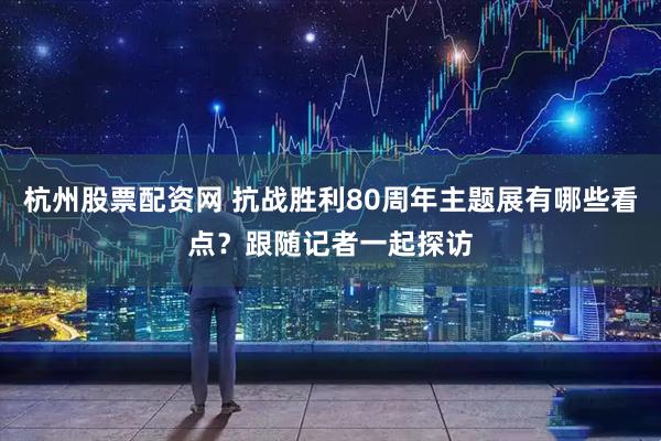 杭州股票配资网 抗战胜利80周年主题展有哪些看点？跟随记者一起探访