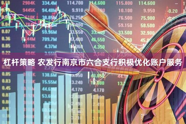 杠杆策略 农发行南京市六合支行积极优化账户服务