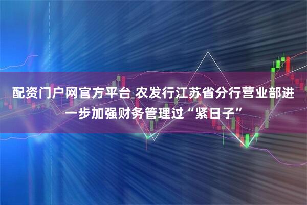 配资门户网官方平台 农发行江苏省分行营业部进一步加强财务管理过“紧日子”