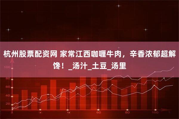 杭州股票配资网 家常江西咖喱牛肉，辛香浓郁超解馋！_汤汁_土豆_汤里