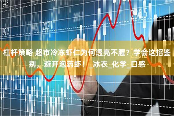 杠杆策略 超市冷冻虾仁为何透亮不腥？学会这招鉴别，避开泡药虾！_冰衣_化学_口感