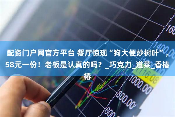 配资门户网官方平台 餐厅惊现“狗大便炒树叶”，58元一份！老板是认真的吗？_巧克力_道菜_香椿
