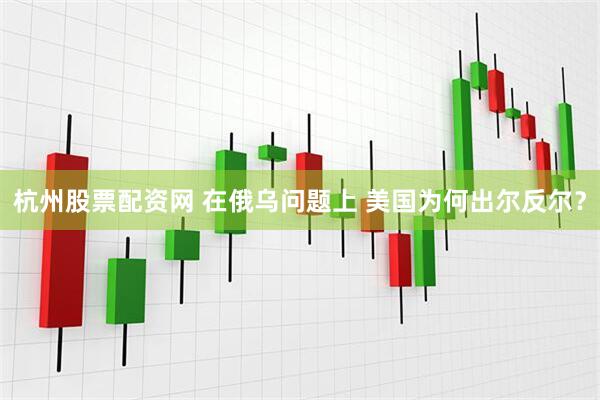杭州股票配资网 在俄乌问题上 美国为何出尔反尔？