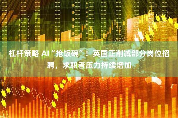 杠杆策略 AI“抢饭碗”！英国正削减部分岗位招聘，求职者压力持续增加