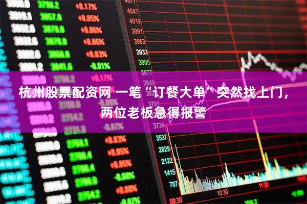 杭州股票配资网 一笔“订餐大单”突然找上门，两位老板急得报警