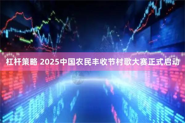 杠杆策略 2025中国农民丰收节村歌大赛正式启动