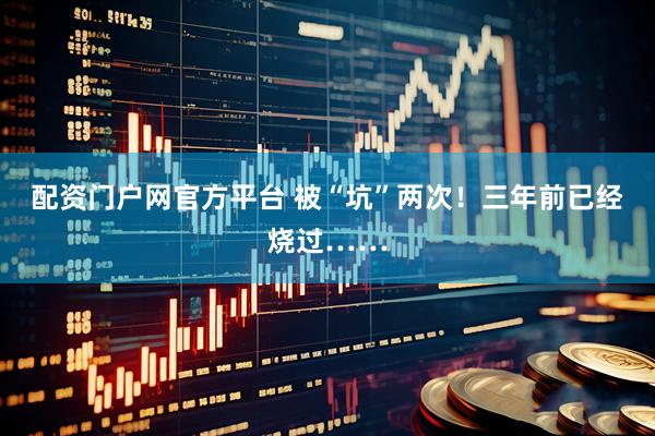 配资门户网官方平台 被“坑”两次！三年前已经烧过……