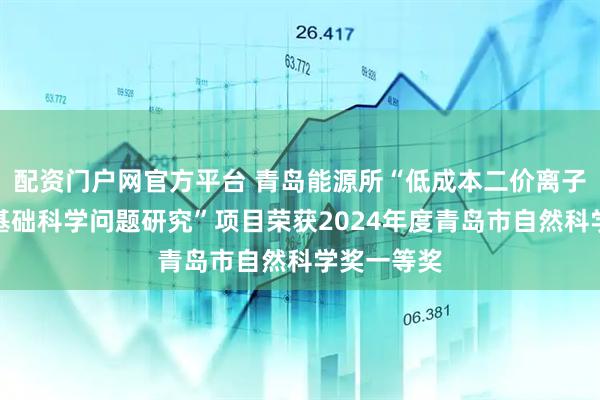 配资门户网官方平台 青岛能源所“低成本二价离子电池关键基础科学问题研究”项目荣获2024年度青岛市自然科学奖一等奖