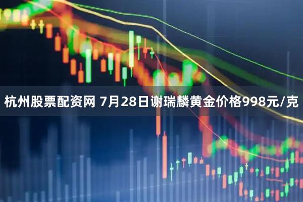 杭州股票配资网 7月28日谢瑞麟黄金价格998元/克