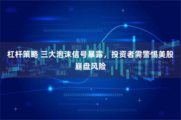杠杆策略 三大泡沫信号暴露，投资者需警惕美股崩盘风险