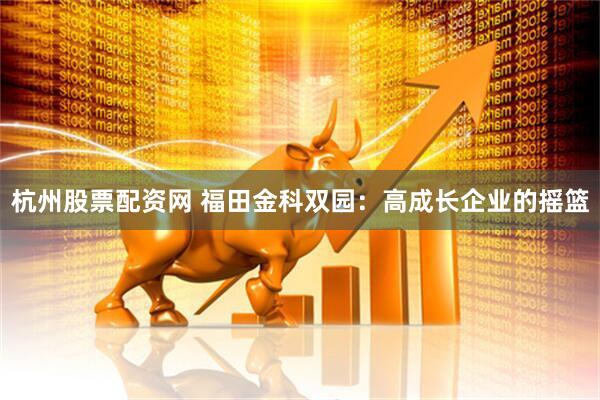杭州股票配资网 福田金科双园：高成长企业的摇篮