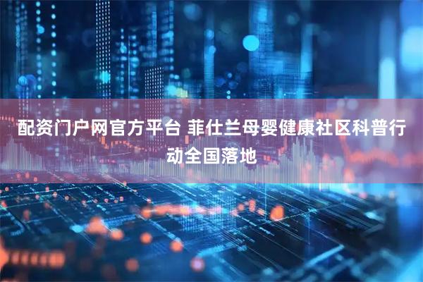 配资门户网官方平台 菲仕兰母婴健康社区科普行动全国落地