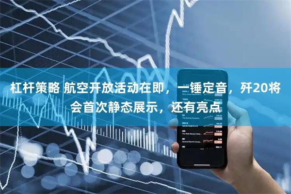 杠杆策略 航空开放活动在即，一锤定音，歼20将会首次静态展示，还有亮点