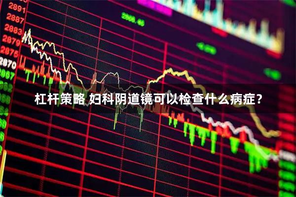 杠杆策略 妇科阴道镜可以检查什么病症？