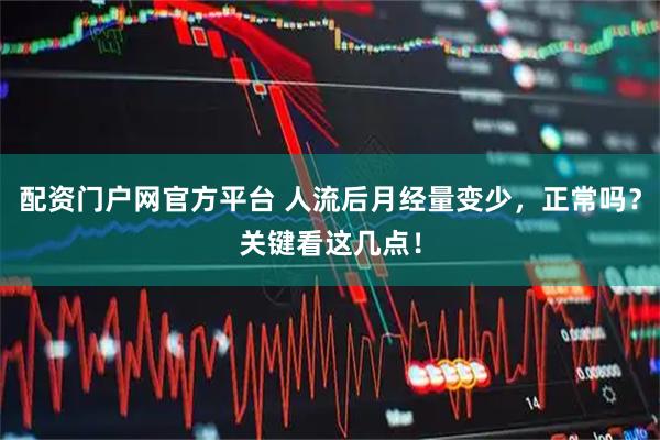配资门户网官方平台 人流后月经量变少，正常吗？关键看这几点！