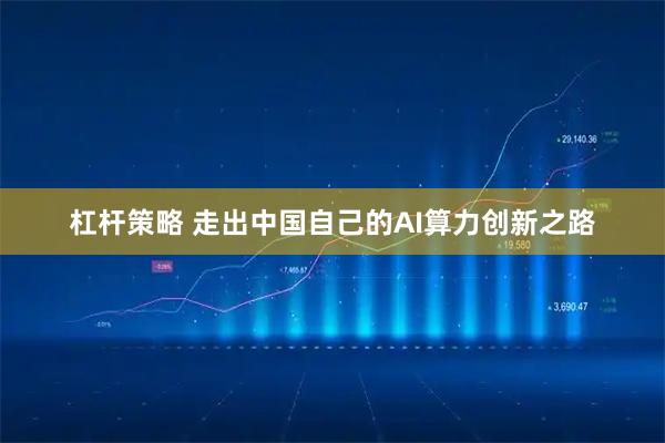 杠杆策略 走出中国自己的AI算力创新之路