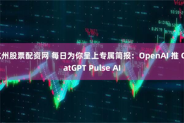 杭州股票配资网 每日为你呈上专属简报：OpenAI 推 ChatGPT Pulse AI