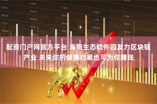 配资门户网官方平台 海南生态软件园发力区块链产业 未来你的健康档案也可为你赚钱