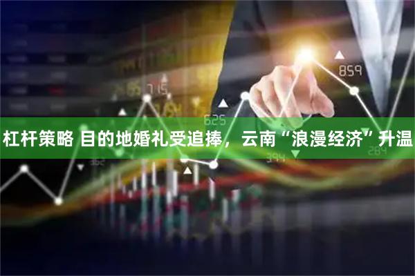 杠杆策略 目的地婚礼受追捧，云南“浪漫经济”升温