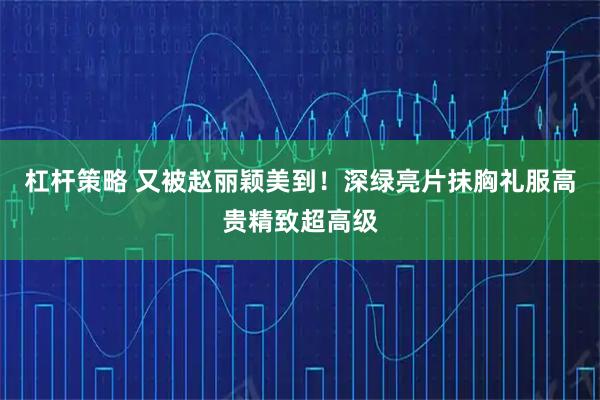 杠杆策略 又被赵丽颖美到！深绿亮片抹胸礼服高贵精致超高级