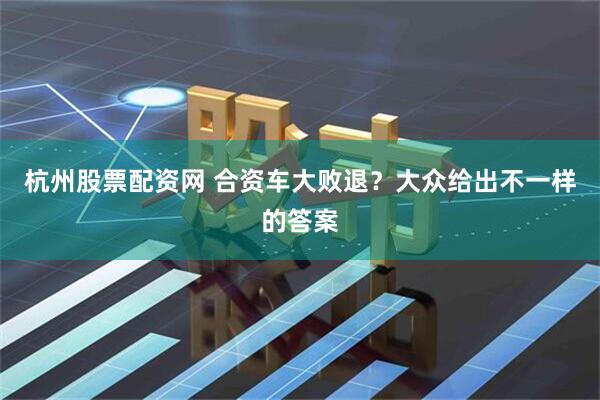 杭州股票配资网 合资车大败退？大众给出不一样的答案