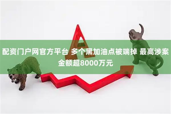 配资门户网官方平台 多个黑加油点被端掉 最高涉案金额超8000万元