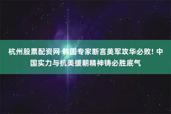 杭州股票配资网 韩国专家断言美军攻华必败! 中国实力与抗美援朝精神铸必胜底气