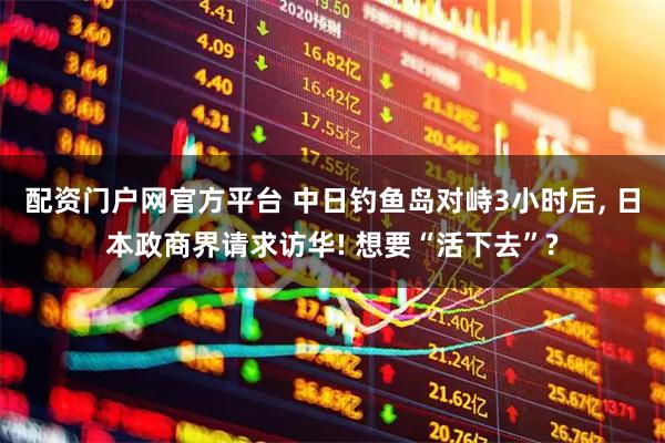 配资门户网官方平台 中日钓鱼岛对峙3小时后, 日本政商界请求访华! 想要“活下去”?