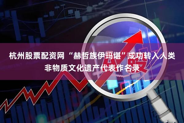 杭州股票配资网 “赫哲族伊玛堪”成功转入人类非物质文化遗产代表作名录