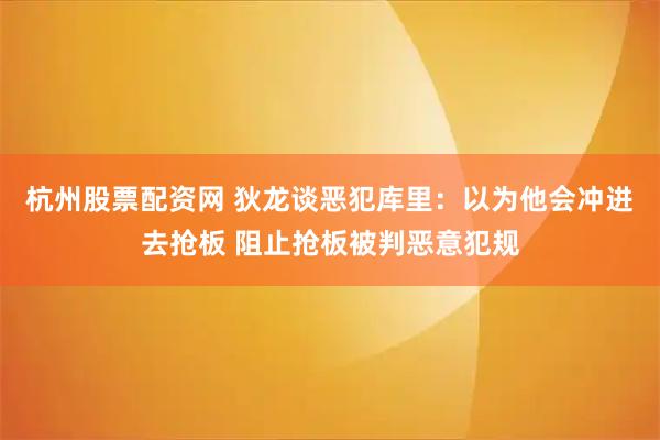 杭州股票配资网 狄龙谈恶犯库里：以为他会冲进去抢板 阻止抢板被判恶意犯规
