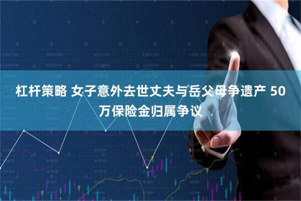 杠杆策略 女子意外去世丈夫与岳父母争遗产 50万保险金归属争议