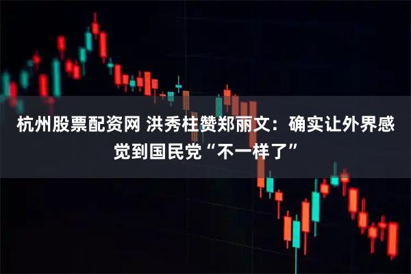 杭州股票配资网 洪秀柱赞郑丽文：确实让外界感觉到国民党“不一样了”
