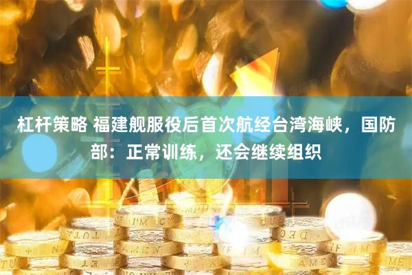 杠杆策略 福建舰服役后首次航经台湾海峡，国防部：正常训练，还会继续组织